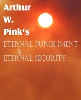 Arthur W. Pink's Eternal Punishment & Eternal Security Paperback Bottom of the Hill Publishing