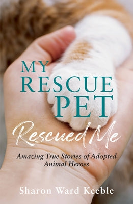 My Rescue Pet Rescued Me: Amazing True Stories of Adopted Animal Heroes by Keeble, Sharon Ward