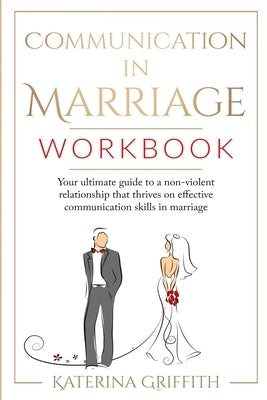 Communication in Marriage Workbook: Your ultimate Guide to a non-violent Relationship that Thrives on Effective Communication Skills in Marriage by Griffith, Katerina