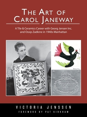 The Art of Carol Janeway: A Tile & Ceramics Career with Georg Jensen Inc. and Ossip Zadkine in 1940s Manhattan by Jenssen, Victoria