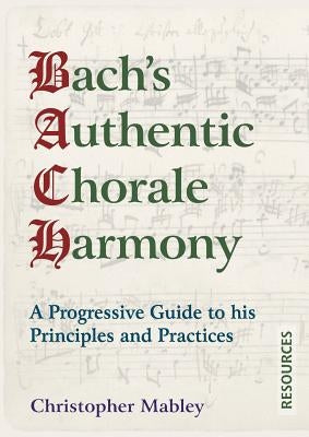 Bach's Authentic Chorale Harmony - Resources: A Progressive Guide to his Principles and Practices by Mabley, Christopher