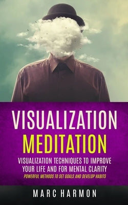 Visualization Meditation: Visualization Techniques To Improve Your Life And For Mental Clarity (Powerful Methods To Set Goals And Develop Habits by Harmon, Marc