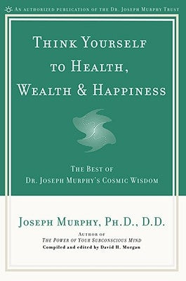 Think Yourself to Health, Wealth & Happiness: The Best of Dr. Joseph Murphy's Cosmic Wisdom by Murphy, Joseph