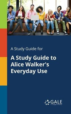 A Study Guide for A Study Guide to Alice Walker's Everyday Use by Gale, Cengage Learning