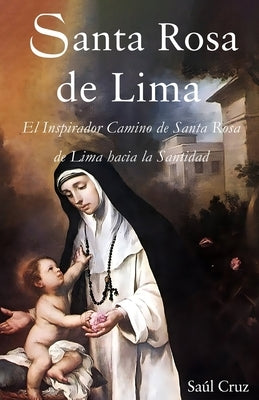 Santa Rosa de Lima: El Inspirador Camino de Santa Rosa de Lima hacia la Santidad by Cruz, Saul