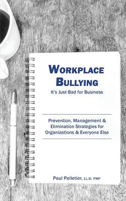 Workplace Bullying: It's Just Bad for Business: Prevention, Management, & Elimination Strategies for Organizations & Everyone Else Paperback Paul Pelletier Consulting