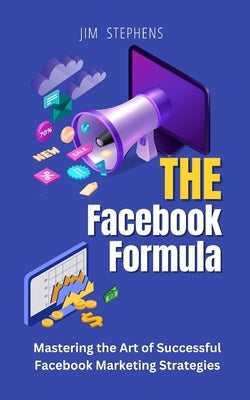 The Facebook Formula: Mastering the Art of Successful Facebook Marketing Strategies by Stephens, Jim