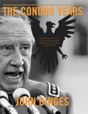 The Condor Years: How Pinochet and His Allies Brought Terrorism to Three Continents by Dinges, John