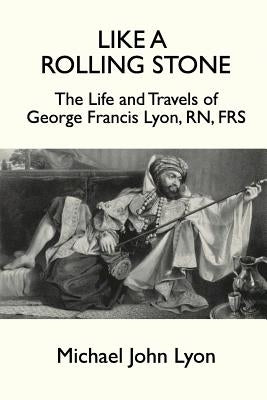 Like A Rolling Stone: The Life and Travels of George Francis Lyon, RN, FRS Paperback New Generation Publishing