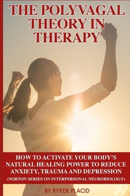 The Polyvagal Theory in Therapy: The Polyvagal Theory: How To Activate Your Body's Natural Healing Power To Reduce Anxiety, Trauma, And Depression (No by Placid, Ryker