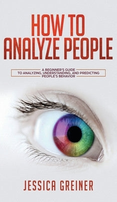 How To Analyze People: A Beginner's Guide to Analyzing, Understanding, and Predicting People's Behavior by Greiner, Jessica