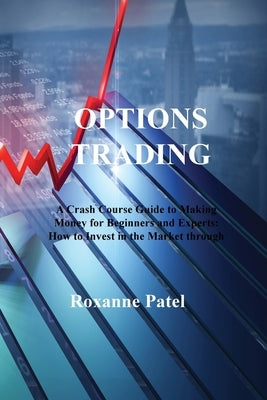 Options Trading: A Crash Course Guide to Making Money for Beginners and Experts: How to Invest in the Market through Profit Strategies by Patel, Roxanne