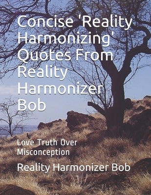Concise 'Reality Harmonizing' Quotes From Reality Harmonizer Bob: Love Truth Over Misconception by Reality Harmonizer Bob