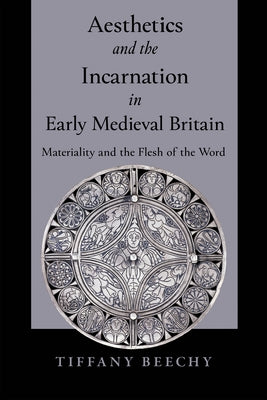Aesthetics and the Incarnation in Early Medieval Britain: Materiality and the Flesh of the Word by Beechy, Tiffany