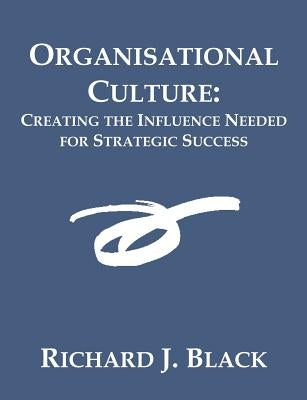 Organisational Culture: Creating the Influence Needed for Strategic Success by Black, Richard