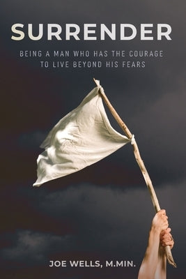 Surrender: Being a Man Who Has the Courage to Live Beyond His Fears by Wells, Joe