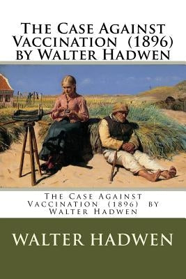 The Case Against Vaccination (1896) by Walter Hadwen Paperback Createspace Independent Publishing Platform