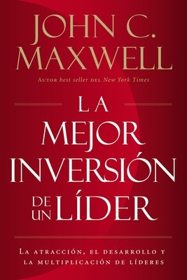 La Mejor Inversión de un Líder: La Atracción, el Desarrollo y la Multiplicación de Líderes = The Leader's Greatest Return by Maxwell, John C.