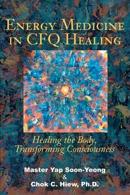 Energy Medicine in CFQ Healing: Healing the Body, Transforming Consciousness by Hiew, Chok