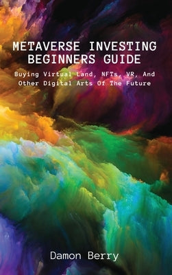 Metaverse Investing Beginners Guide: Buying Virtual Land, NFTs, VR, And Other Digital Arts Of The Future by Damon Berry