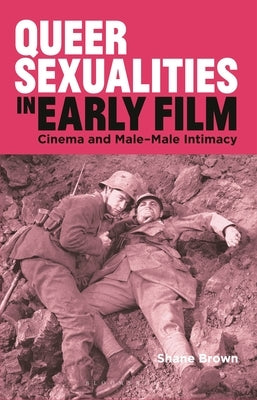 Queer Sexualities in Early Film: Cinema and Male-Male Intimacy by Brown, Shane