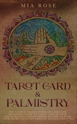 Tarot Card & Palmistry: The 72 Hour Crash Course And Absolute Beginner's Guide to Tarot Card Reading &Palm Reading For Beginners On How To Rea by Rose, Mia