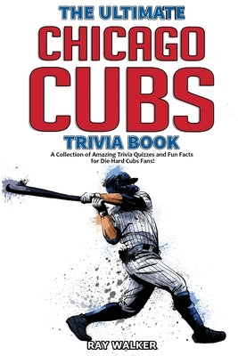 The Ultimate Chicago Cubs Trivia Book: A Collection of Amazing Trivia Quizzes and Fun Facts for Die-Hard Cubs Fans! by Walker, Ray
