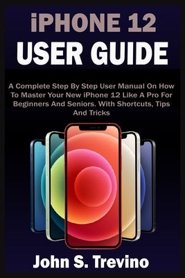 iPHONE 12 USER GUIDE: A Complete Beginners And Seniors Picture Manual On How To Master Your New iPhone 12 With Step By Step iOS 14 Tips, Tri by Trevino, John S.