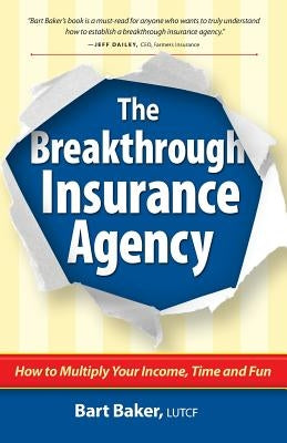 The Breakthrough Insurance Agency: How to Multiply Your Income, Time and Fun by Baker, Bart