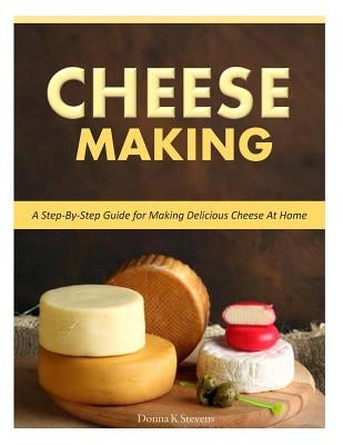 Cheese Making: Step-By-Step Guide for Making Delicious Cheese At Home by Stevens, Donna K.