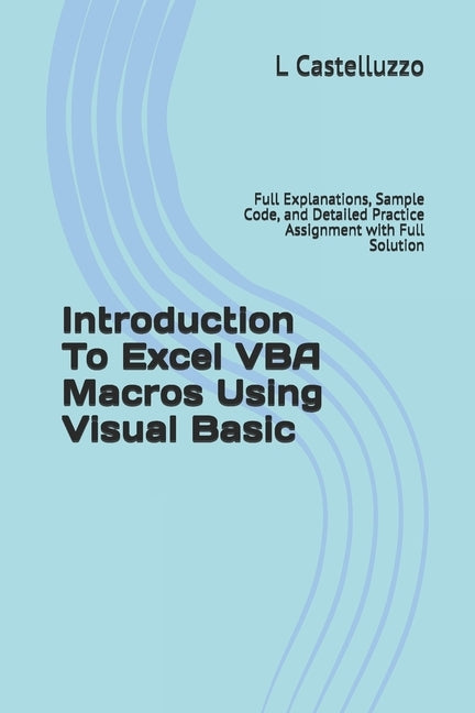 Introduction To Excel VBA Macros Using Visual Basic: Full Explanations, Sample Code, and Detailed Practice Assignment with Full Solution by Castelluzzo, L.