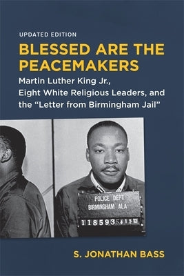 Blessed Are the Peacemakers: Martin Luther King Jr., Eight White Religious Leaders, and the Letter from Birmingham Jail by Bass, S. Jonathan