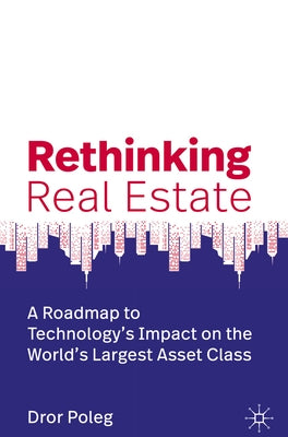 Rethinking Real Estate: A Roadmap to Technology's Impact on the World's Largest Asset Class by Poleg, Dror