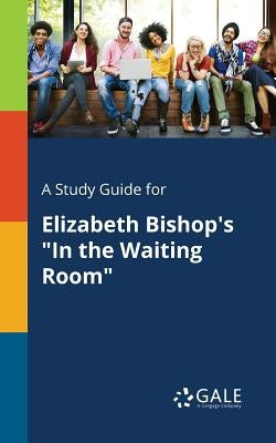 A Study Guide for Elizabeth Bishop's "In the Waiting Room" by Gale, Cengage Learning