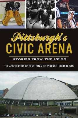 Pittsburgh's Civic Arena: Stories from the Igloo by The Association of Gentleman Pittsburgh