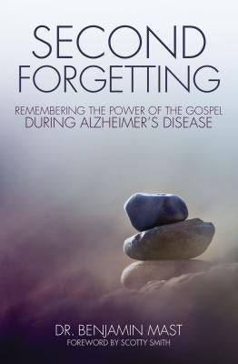 Second Forgetting: Remembering the Power of the Gospel During Alzheimer's Disease by Mast, Benjamin T.