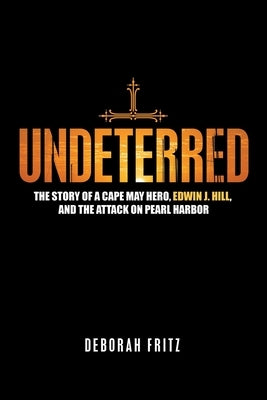 Undeterred: The Story of a Cape May Hero, Edwin J. Hill, and the Attack on Pearl Harbor by Fritz, Deborah