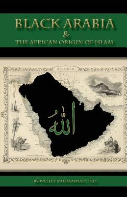 Black Arabia & the African Origin of Islam by Muhammad, Wesley