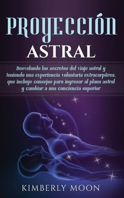 Proyección astral: Desvelando los secretos del viaje astral y teniendo una experiencia voluntaria extracorpórea, que incluye consejos par by Moon, Kimberly