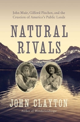 Natural Rivals: John Muir, Gifford Pinchot, and the Creation of America's Public Lands by Clayton, John