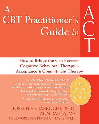 A CBT Practitioner's Guide to ACT: How to Bridge the Gap Between Cognitive Behavioral Therapy and Acceptance and Commitment Therapy by Ciarrochi, Joseph V.