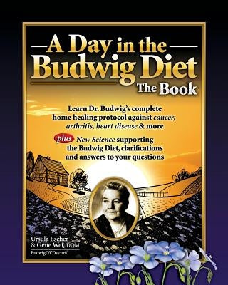 A Day in the Budwig Diet: The Book: Learn Dr. Budwig's complete home healing protocol against cancer, arthritis, heart disease & more by Wei, Gene