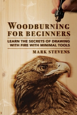 Woodburning for Beginners: Learn the Secrets of Drawing With Fire With Minimal Tools: Woodburning for Beginners: Learn the Secrets of Drawing Wit by Stevens, Mark