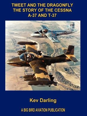 Tweet and the Dragonfly the Story of the Cessna A-37 and T-37 by Darling, Kev