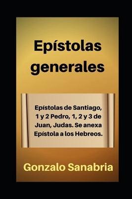 Epístolas generales: Estudio bíblico de Santiago, 1 y 2 de Pedro, 1, 2 y 3 de Juan, Judas. Anexo: Epístola a los Hebreos. by Sanabria, Gonzalo