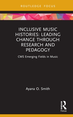 Inclusive Music Histories: Leading Change Through Research and Pedagogy: CMS Emerging Fields in Music by Smith, Ayana O.