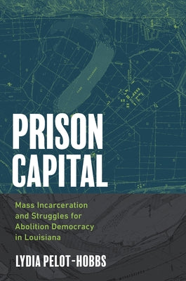 Prison Capital: Mass Incarceration and Struggles for Abolition Democracy in Louisiana by Pelot-Hobbs, Lydia