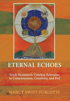 Eternal Echoes: Erich Neumann's Timeless Relevance to Consciousness, Creativity, and Evil by Swift Furlotti, Nancy