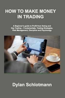 How to Make Money in Trading: A Beginner's guide to Profit from Swing and Day Trading - Fundamentals, Trading Strategies, Risk Management, Disciplin by Schlotmann, Dylan