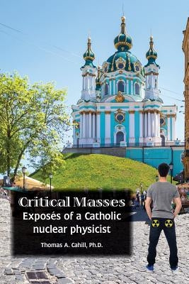 Critical Masses: Exposés of a Catholic nuclear physicist by Cahill, Thomas A.